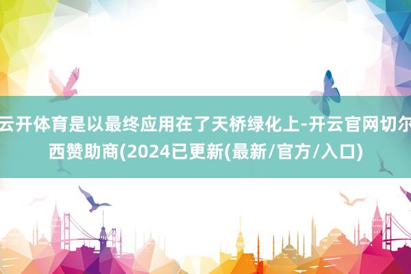云开体育是以最终应用在了天桥绿化上-开云官网切尔西赞助商(2024已更新(最新/官方/入口)