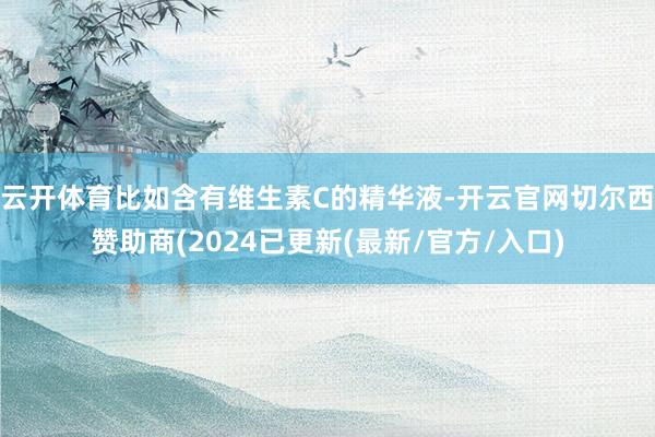 云开体育比如含有维生素C的精华液-开云官网切尔西赞助商(2024已更新(最新/官方/入口)