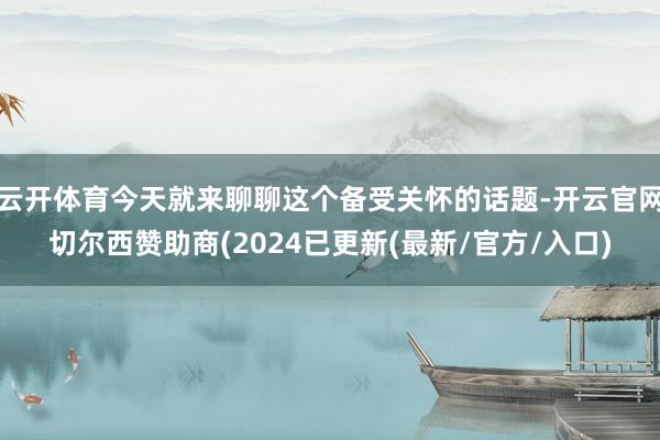 云开体育今天就来聊聊这个备受关怀的话题-开云官网切尔西赞助商(2024已更新(最新/官方/入口)