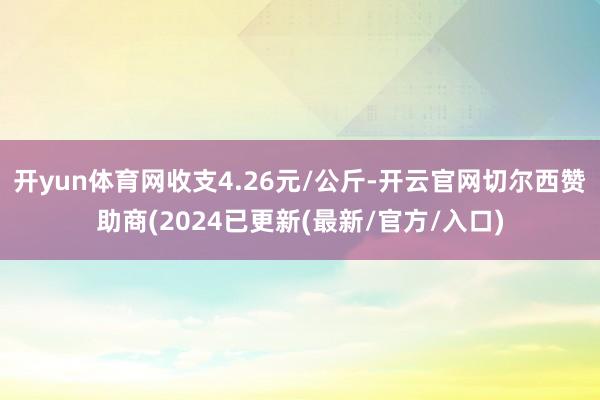 开yun体育网收支4.26元/公斤-开云官网切尔西赞助商(2024已更新(最新/官方/入口)