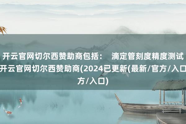 开云官网切尔西赞助商包括：  滴定管刻度精度测试-开云官网切尔西赞助商(2024已更新(最新/官方/入口)