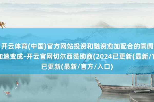 开云体育(中国)官方网站投资和融资愈加配合的阛阓生态正在加速变成-开云官网切尔西赞助商(2024已更新(最新/官方/入口)