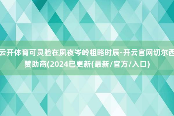 云开体育可灵验在夙夜岑岭粗略时辰-开云官网切尔西赞助商(2024已更新(最新/官方/入口)