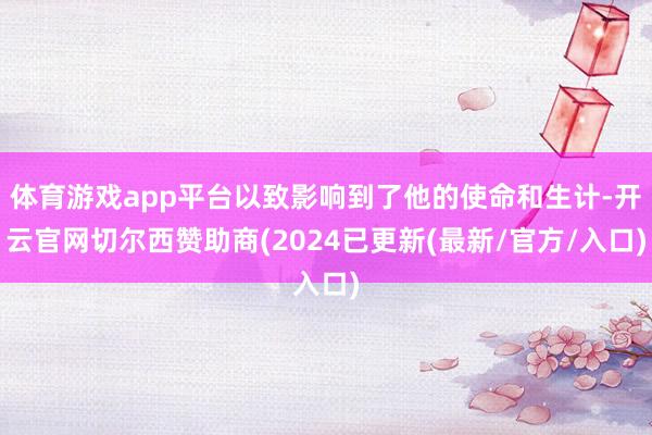 体育游戏app平台以致影响到了他的使命和生计-开云官网切尔西赞助商(2024已更新(最新/官方/入口)
