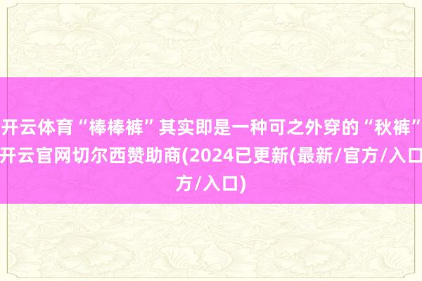 开云体育“棒棒裤”其实即是一种可之外穿的“秋裤”-开云官网切尔西赞助商(2024已更新(最新/官方/入口)