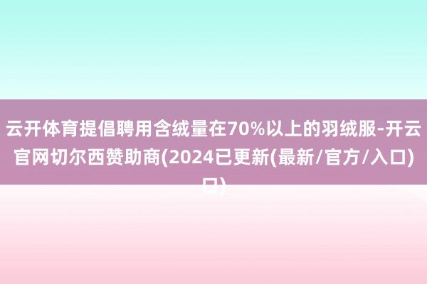云开体育提倡聘用含绒量在70%以上的羽绒服-开云官网切尔西赞助商(2024已更新(最新/官方/入口)