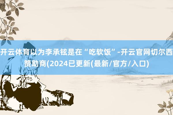 开云体育以为李承铉是在“吃软饭”-开云官网切尔西赞助商(2024已更新(最新/官方/入口)