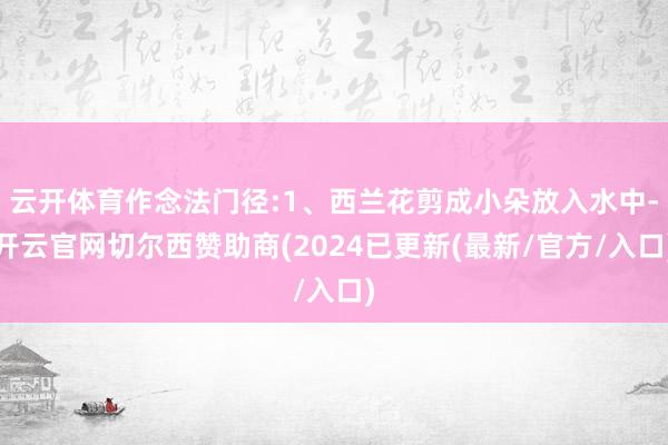 云开体育作念法门径:1、西兰花剪成小朵放入水中-开云官网切尔西赞助商(2024已更新(最新/官方/入口)