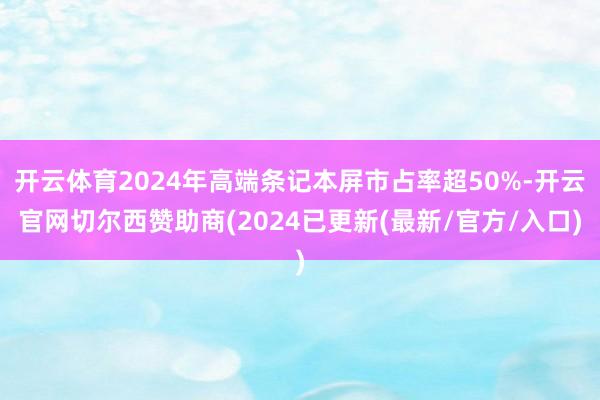 开云体育2024年高端条记本屏市占率超50%-开云官网切尔西赞助商(2024已更新(最新/官方/入口)