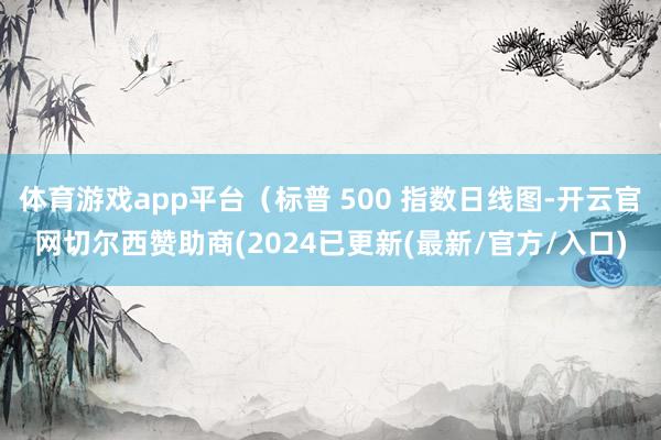体育游戏app平台（标普 500 指数日线图-开云官网切尔西赞助商(2024已更新(最新/官方/入口)