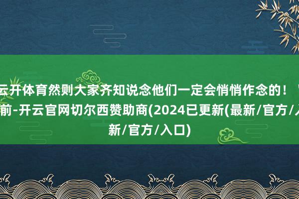 云开体育然则大家齐知说念他们一定会悄悄作念的！＂两天前-开云官网切尔西赞助商(2024已更新(最新/官方/入口)