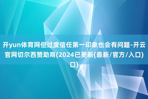 开yun体育网但过度信任第一印象也会有问题-开云官网切尔西赞助商(2024已更新(最新/官方/入口)