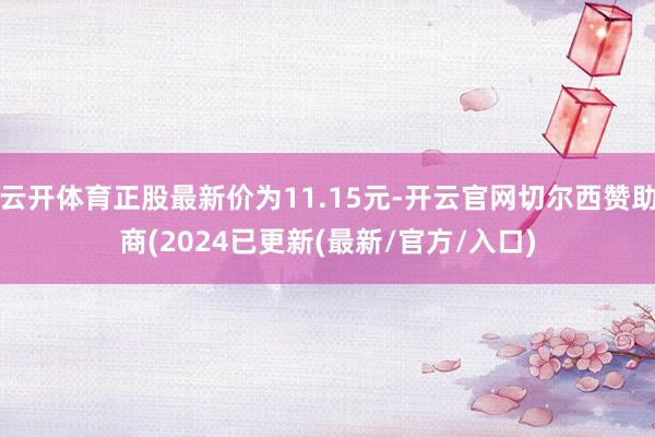 云开体育正股最新价为11.15元-开云官网切尔西赞助商(2024已更新(最新/官方/入口)