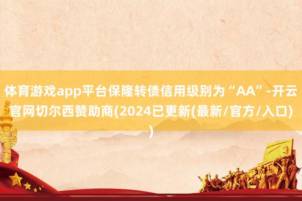 体育游戏app平台保隆转债信用级别为“AA”-开云官网切尔西赞助商(2024已更新(最新/官方/入口)