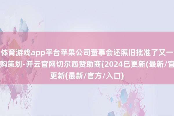 体育游戏app平台苹果公司董事会还照旧批准了又一项股票回购策划-开云官网切尔西赞助商(2024已更新(最新/官方/入口)