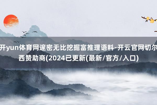 开yun体育网邃密无比挖掘富推理语料-开云官网切尔西赞助商(2024已更新(最新/官方/入口)
