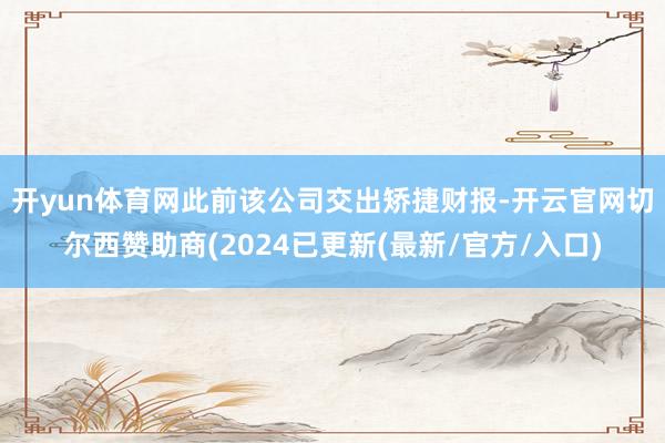 开yun体育网　　此前该公司交出矫捷财报-开云官网切尔西赞助商(2024已更新(最新/官方/入口)