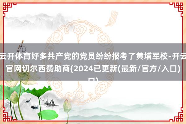 云开体育好多共产党的党员纷纷报考了黄埔军校-开云官网切尔西赞助商(2024已更新(最新/官方/入口)