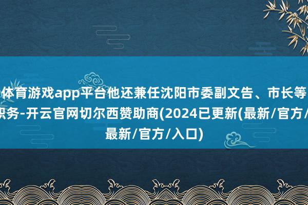 体育游戏app平台他还兼任沈阳市委副文告、市长等热切职务-开云官网切尔西赞助商(2024已更新(最新/官方/入口)