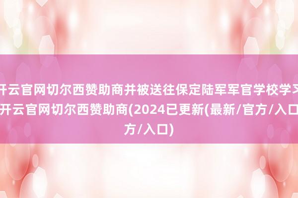 开云官网切尔西赞助商并被送往保定陆军军官学校学习-开云官网切尔西赞助商(2024已更新(最新/官方/入口)