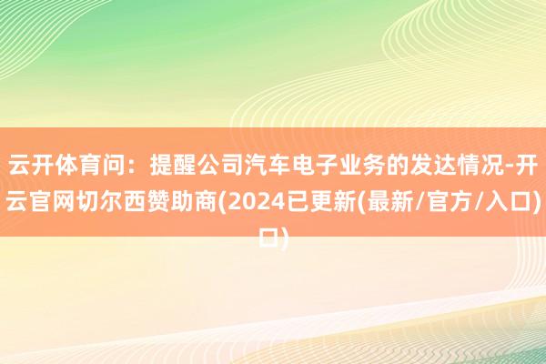 云开体育　　问：提醒公司汽车电子业务的发达情况-开云官网切尔西赞助商(2024已更新(最新/官方/入口)