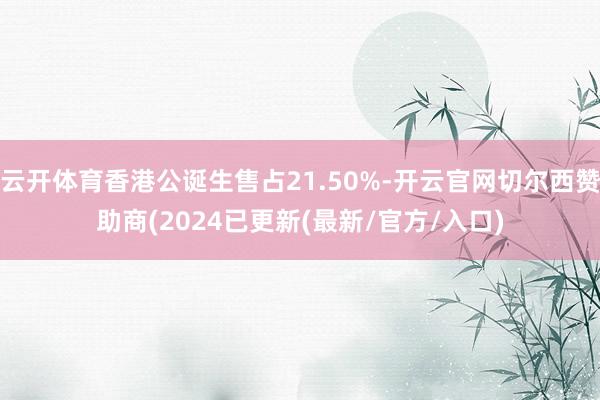 云开体育香港公诞生售占21.50%-开云官网切尔西赞助商(2024已更新(最新/官方/入口)
