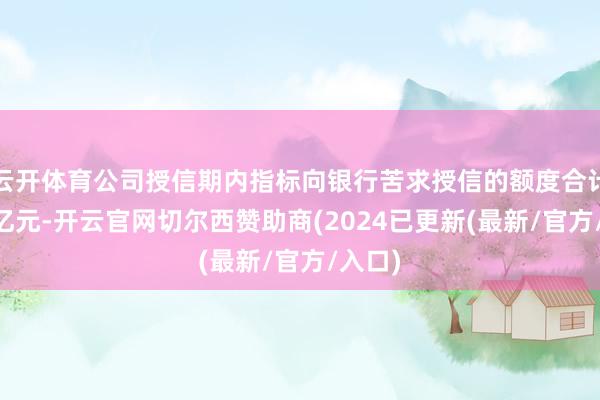 云开体育公司授信期内指标向银行苦求授信的额度合计为33亿元-开云官网切尔西赞助商(2024已更新(最新/官方/入口)