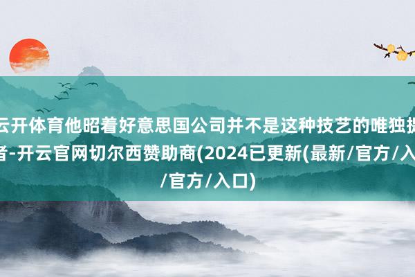 云开体育他昭着好意思国公司并不是这种技艺的唯独提供者-开云官网切尔西赞助商(2024已更新(最新/官方/入口)