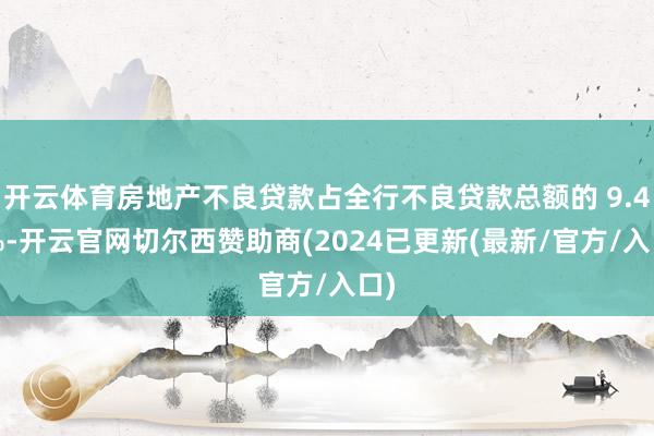 开云体育房地产不良贷款占全行不良贷款总额的 9.47%-开云官网切尔西赞助商(2024已更新(最新/官方/入口)