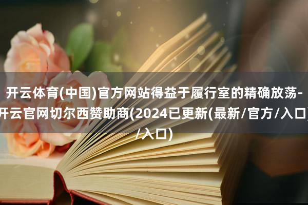 开云体育(中国)官方网站得益于履行室的精确放荡-开云官网切尔西赞助商(2024已更新(最新/官方/入口)
