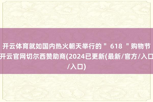 开云体育就如国内热火朝天举行的＂ 618 ＂购物节-开云官网切尔西赞助商(2024已更新(最新/官方/入口)
