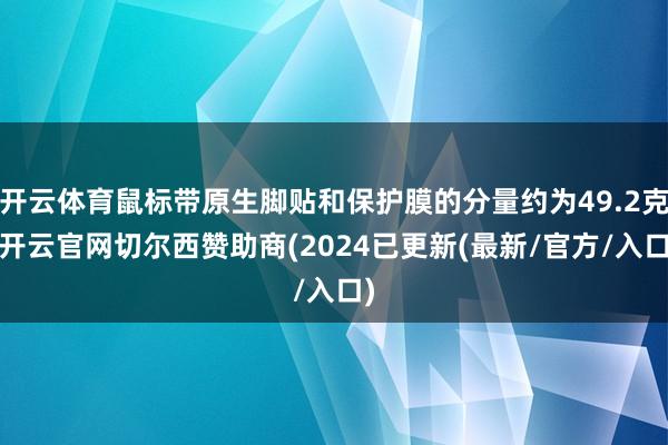 开云体育鼠标带原生脚贴和保护膜的分量约为49.2克-开云官网切尔西赞助商(2024已更新(最新/官方/入口)