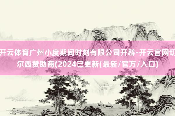 开云体育广州小度期间时刻有限公司开辟-开云官网切尔西赞助商(2024已更新(最新/官方/入口)