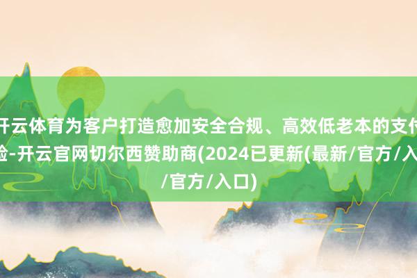 开云体育为客户打造愈加安全合规、高效低老本的支付体验-开云官网切尔西赞助商(2024已更新(最新/官方/入口)
