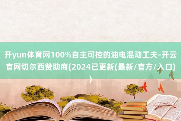 开yun体育网100%自主可控的油电混动工夫-开云官网切尔西赞助商(2024已更新(最新/官方/入口)