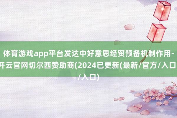 体育游戏app平台发达中好意思经贸预备机制作用-开云官网切尔西赞助商(2024已更新(最新/官方/入口)