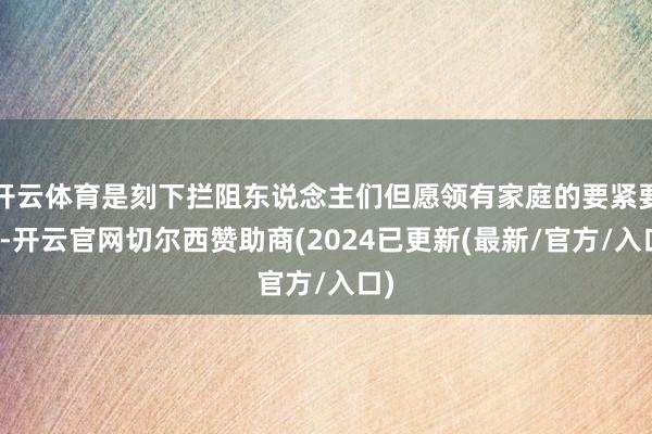 开云体育是刻下拦阻东说念主们但愿领有家庭的要紧要素-开云官网切尔西赞助商(2024已更新(最新/官方/入口)