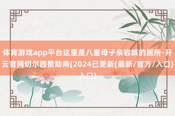 体育游戏app平台这里是八皇母子亲容嫔的居所-开云官网切尔西赞助商(2024已更新(最新/官方/入口)