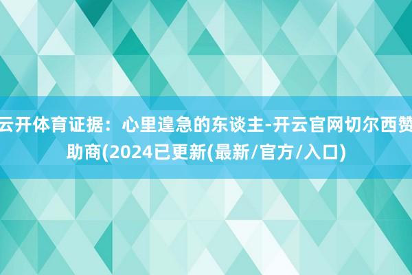 云开体育证据：心里遑急的东谈主-开云官网切尔西赞助商(2024已更新(最新/官方/入口)