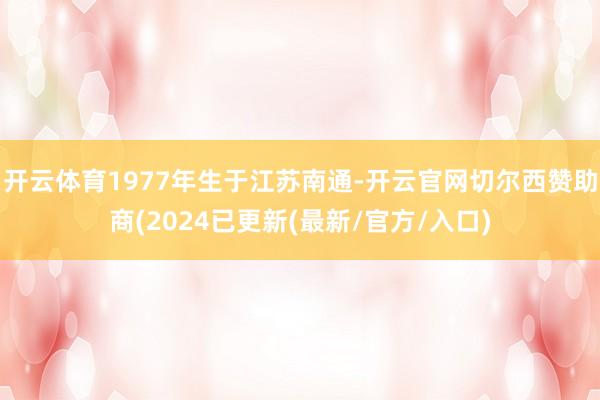 开云体育1977年生于江苏南通-开云官网切尔西赞助商(2024已更新(最新/官方/入口)