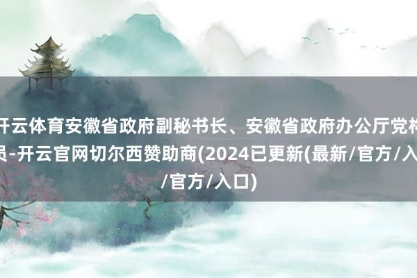 开云体育安徽省政府副秘书长、安徽省政府办公厅党构成员-开云官网切尔西赞助商(2024已更新(最新/官方/入口)