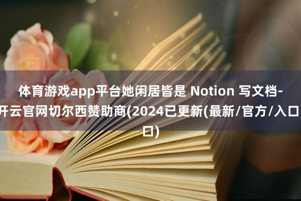 体育游戏app平台她闲居皆是 Notion 写文档-开云官网切尔西赞助商(2024已更新(最新/官方/入口)