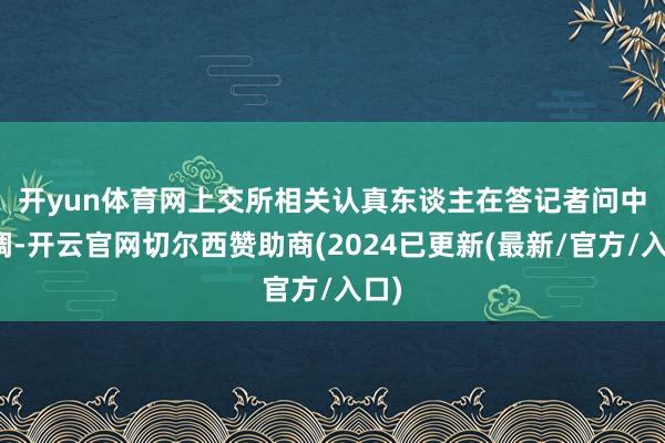开yun体育网  上交所相关认真东谈主在答记者问中强调-开云官网切尔西赞助商(2024已更新(最新/官方/入口)