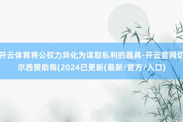 开云体育将公权力异化为谋取私利的器具-开云官网切尔西赞助商(2024已更新(最新/官方/入口)