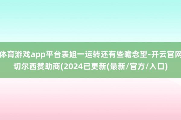 体育游戏app平台表姐一运转还有些瞻念望-开云官网切尔西赞助商(2024已更新(最新/官方/入口)