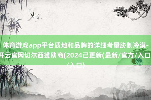 体育游戏app平台质地和品牌的详细考量胁制冷漠-开云官网切尔西赞助商(2024已更新(最新/官方/入口)