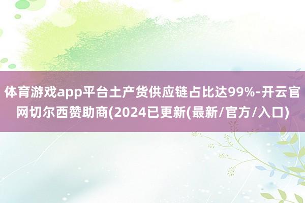 体育游戏app平台土产货供应链占比达99%-开云官网切尔西赞助商(2024已更新(最新/官方/入口)
