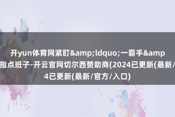 开yun体育网紧盯“一霸手”和指点班子-开云官网切尔西赞助商(2024已更新(最新/官方/入口)