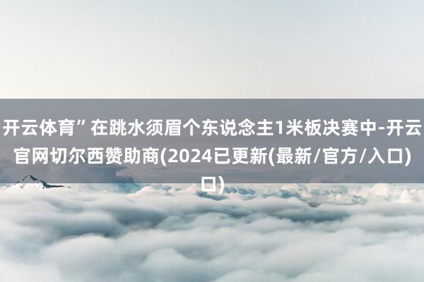 开云体育”在跳水须眉个东说念主1米板决赛中-开云官网切尔西赞助商(2024已更新(最新/官方/入口)