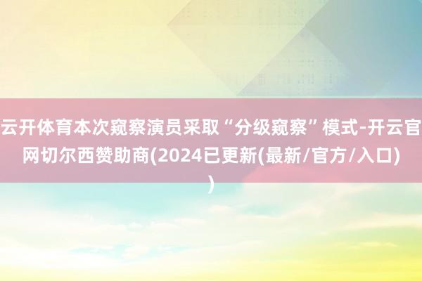 云开体育本次窥察演员采取“分级窥察”模式-开云官网切尔西赞助商(2024已更新(最新/官方/入口)